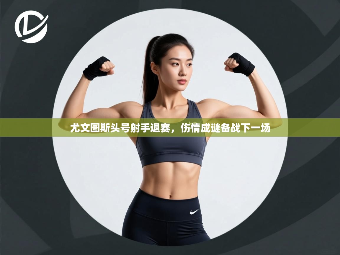 尤文图斯头号射手退赛，伤情成谜备战下一场