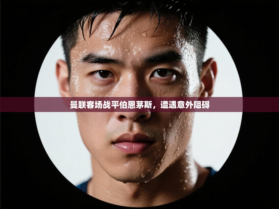曼联客场战平伯恩茅斯，遭遇意外阻碍