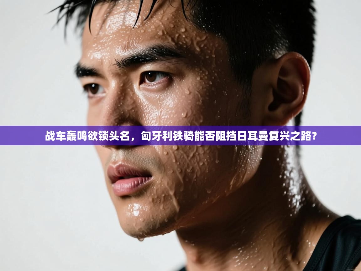 战车轰鸣欲锁头名，匈牙利铁骑能否阻挡日耳曼复兴之路？  第1张