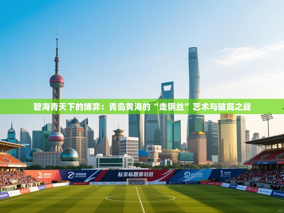 碧海青天下的博弈：青岛黄海的“走钢丝”艺术与破局之战