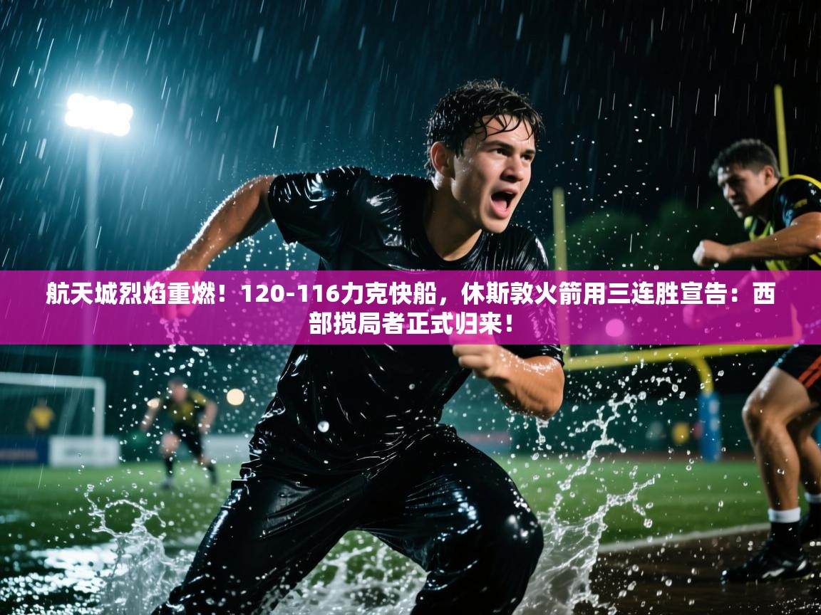 航天城烈焰重燃！120-116力克快船，休斯敦火箭用三连胜宣告：西部搅局者正式归来！