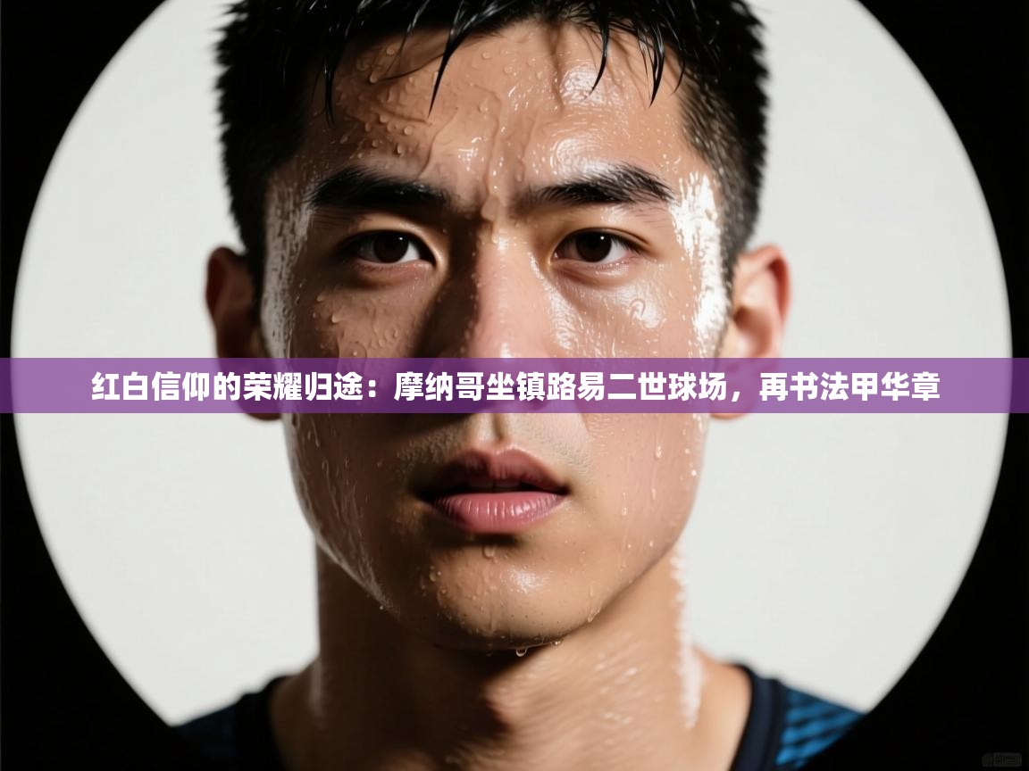 红白信仰的荣耀归途：摩纳哥坐镇路易二世球场，再书法甲华章