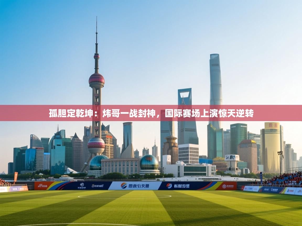 孤胆定乾坤：炜哥一战封神，国际赛场上演惊天逆转  第1张