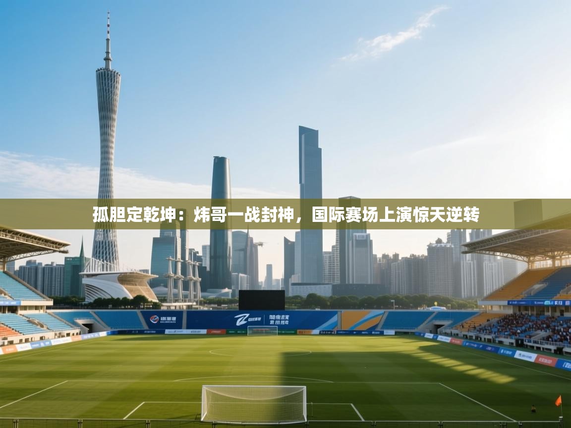 孤胆定乾坤：炜哥一战封神，国际赛场上演惊天逆转  第2张