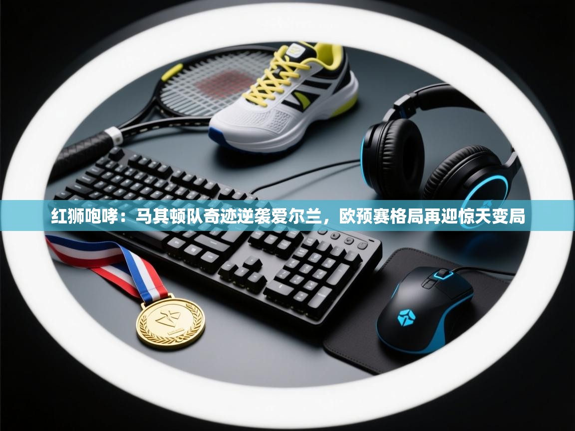 红狮咆哮：马其顿队奇迹逆袭爱尔兰，欧预赛格局再迎惊天变局  第1张