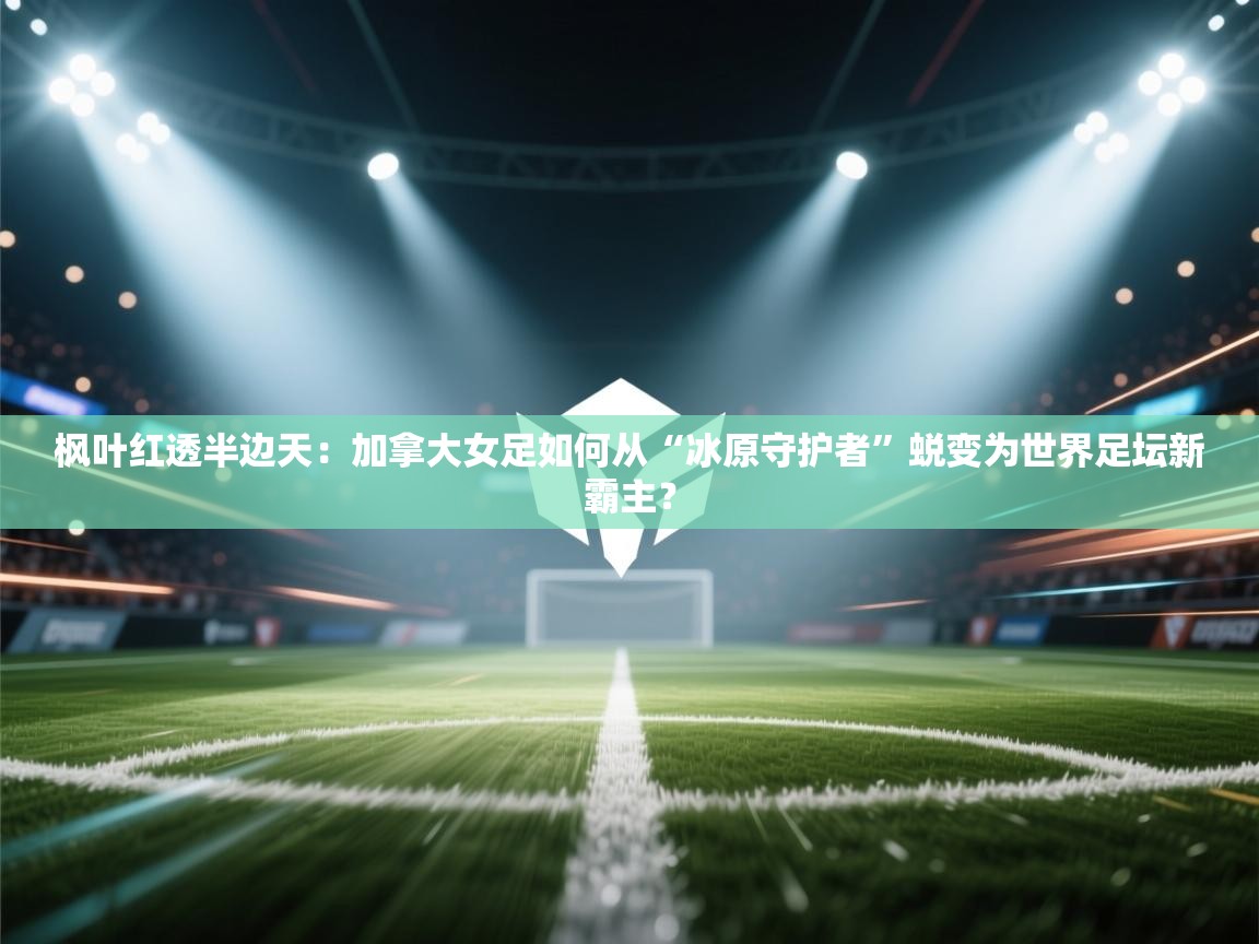 枫叶红透半边天：加拿大女足如何从“冰原守护者”蜕变为世界足坛新霸主？